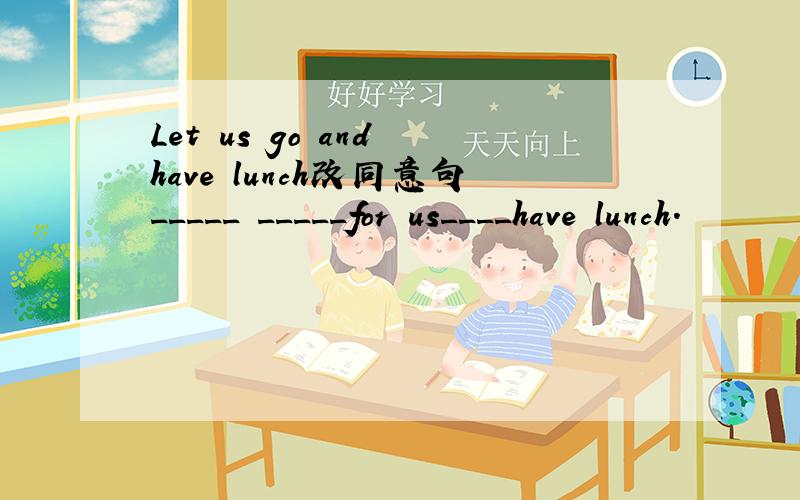 Let us go and have lunch改同意句_____ _____for us____have lunch.