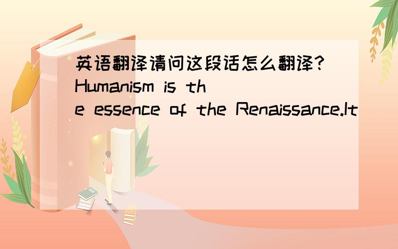 英语翻译请问这段话怎么翻译?Humanism is the essence of the Renaissance.It