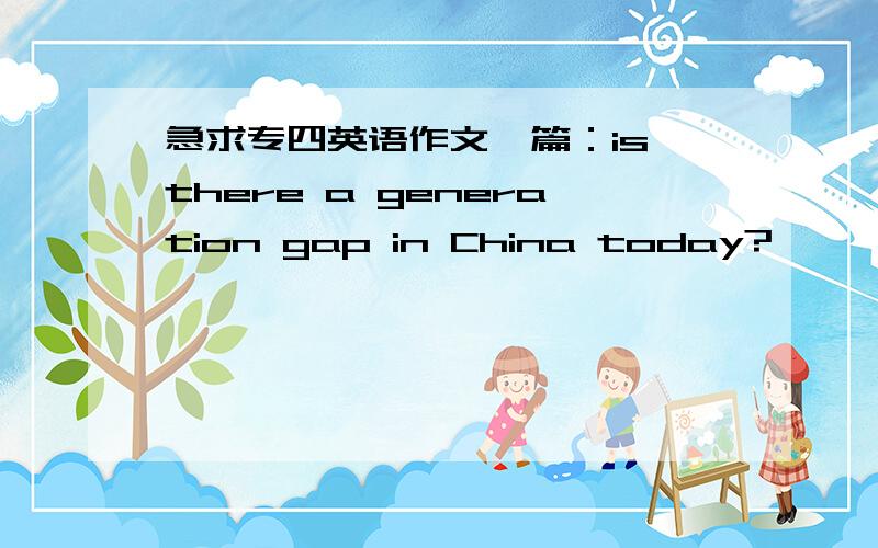 急求专四英语作文一篇：is there a generation gap in China today?