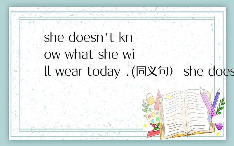 she doesn't know what she will wear today .(同义句） she doesn't