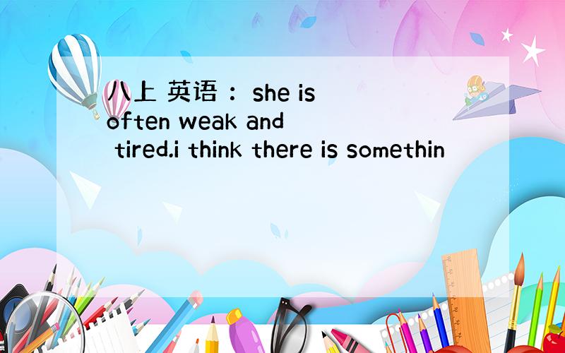 八上 英语 ：she is often weak and tired.i think there is somethin