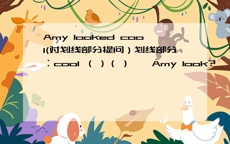 Amy looked cool(对划线部分提问）划线部分：cool （ ) ( ）　　Amy look?
