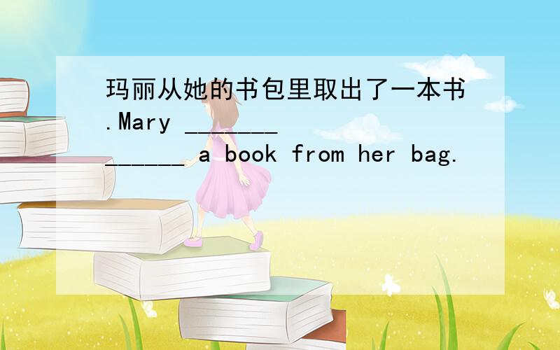 玛丽从她的书包里取出了一本书.Mary _______ ______ a book from her bag.