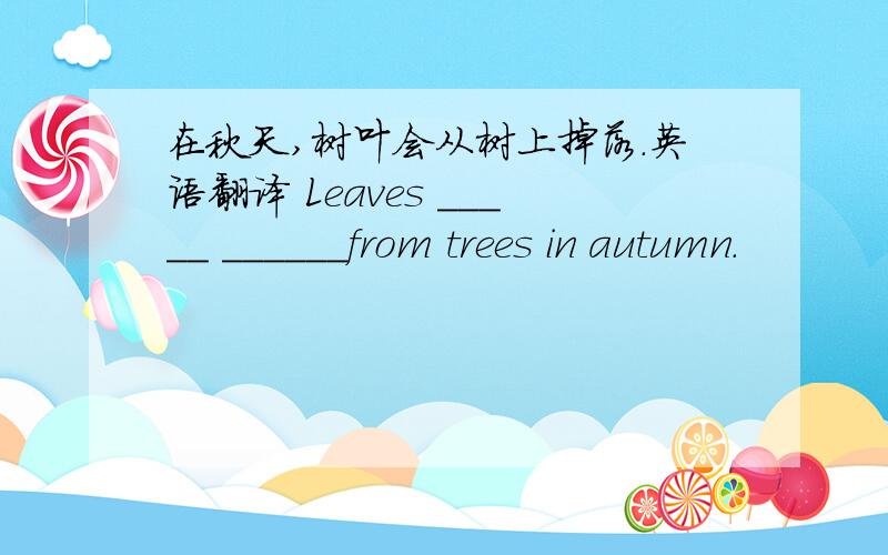 在秋天,树叶会从树上掉落.英语翻译 Leaves _____ ______from trees in autumn.