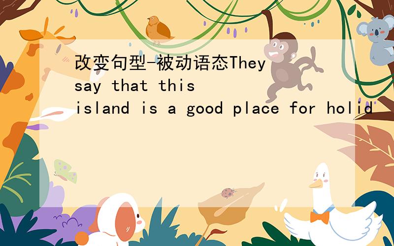 改变句型-被动语态They say that this island is a good place for holid