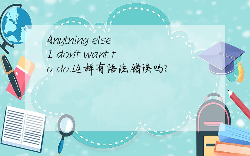 Anything else I don't want to do.这样有语法错误吗?