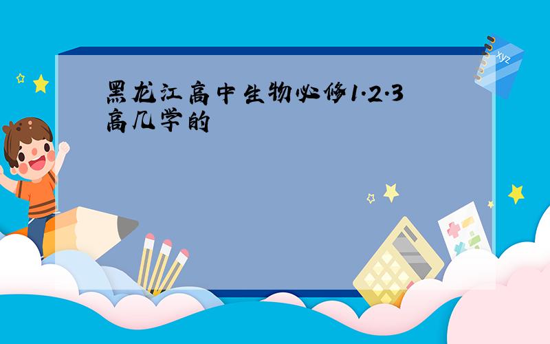 黑龙江高中生物必修1.2.3高几学的
