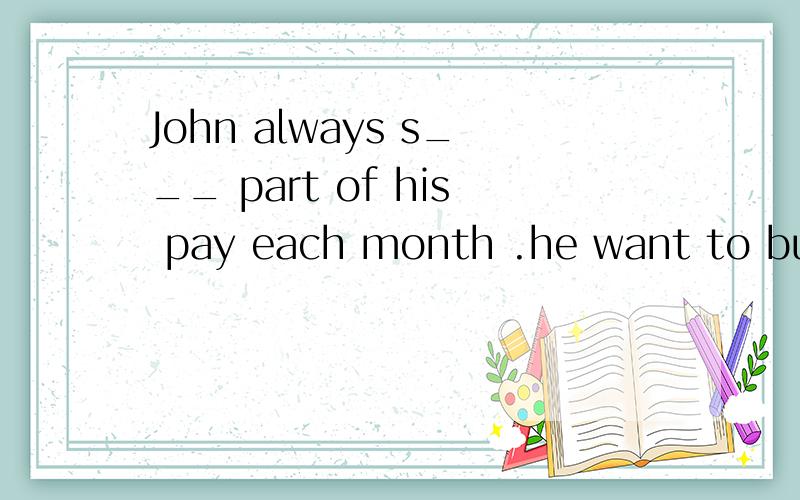 John always s___ part of his pay each month .he want to buy