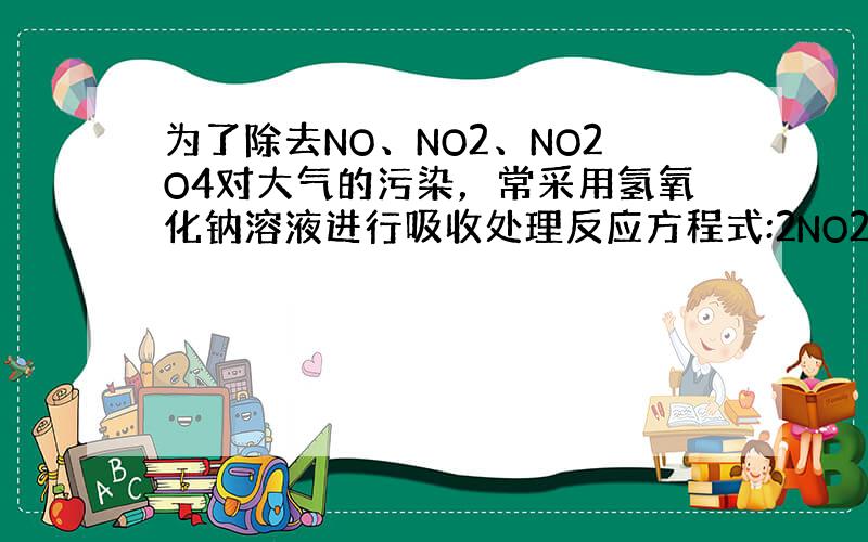 为了除去NO、NO2、NO2O4对大气的污染，常采用氢氧化钠溶液进行吸收处理反应方程式:2NO2+2NaOH→NaNO3