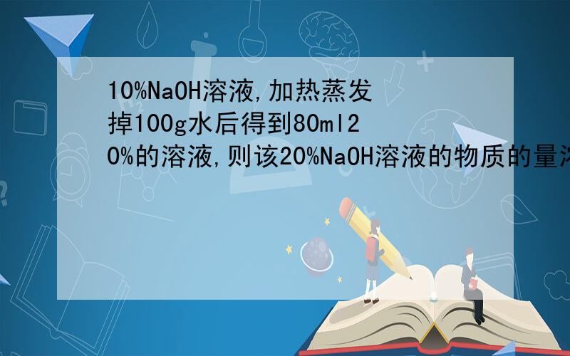 10%NaOH溶液,加热蒸发掉100g水后得到80ml20%的溶液,则该20%NaOH溶液的物质的量浓度为多少?