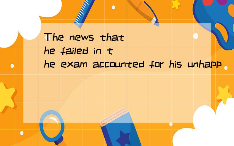The news that he failed in the exam accounted for his unhapp