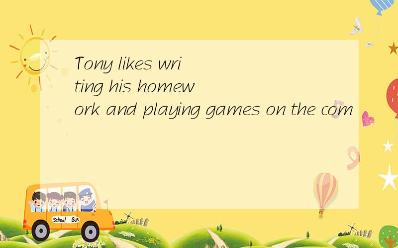 Tony likes writing his homework and playing games on the com
