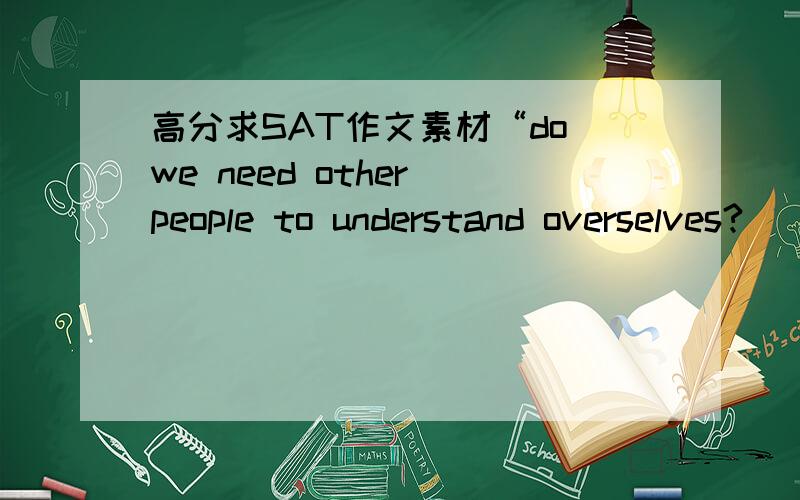 高分求SAT作文素材“do we need other people to understand overselves?