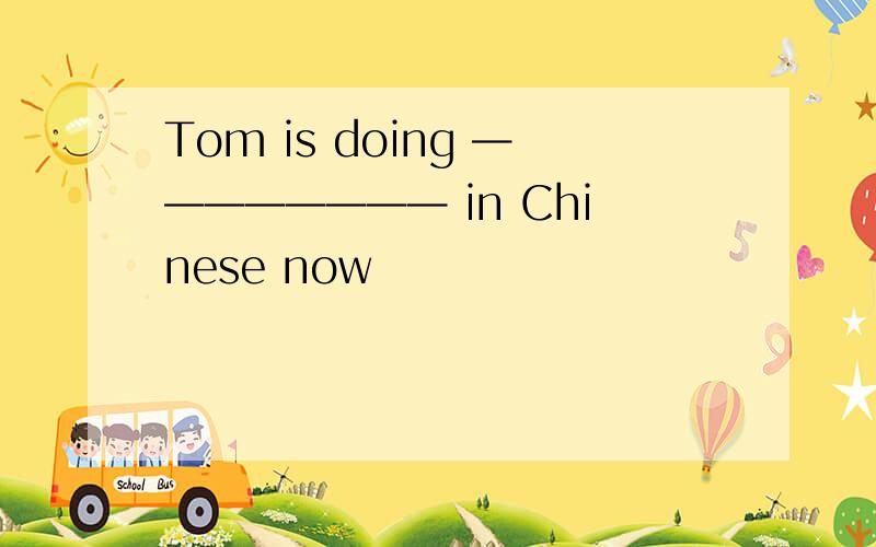 Tom is doing ———————— in Chinese now