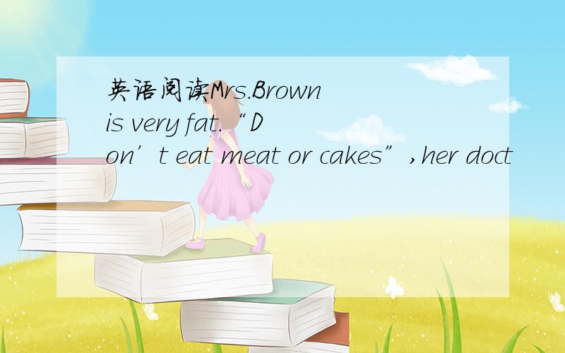英语阅读Mrs.Brown is very fat.“Don’t eat meat or cakes”,her doct