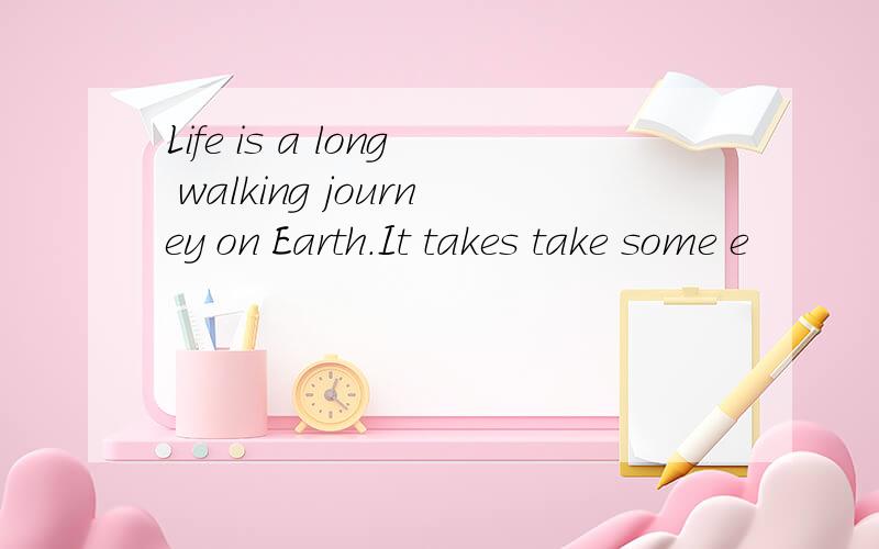 Life is a long walking journey on Earth.It takes take some e