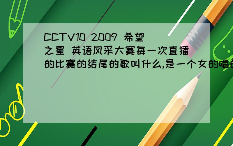 CCTV10 2009 希望之星 英语风采大赛每一次直播的比赛的结尾的歌叫什么,是一个女的唱的