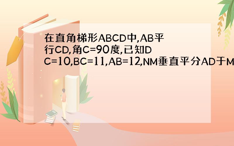 在直角梯形ABCD中,AB平行CD,角C=90度,已知DC=10,BC=11,AB=12,NM垂直平分AD于M,交BC于