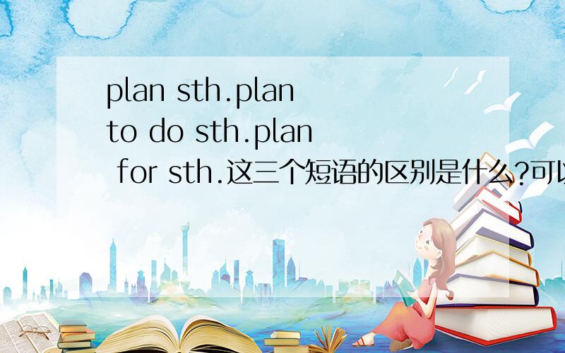 plan sth.plan to do sth.plan for sth.这三个短语的区别是什么?可以互换么?