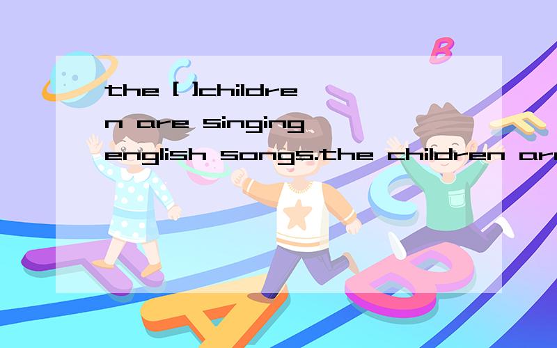 the [ ]children are singing english songs.the children are s