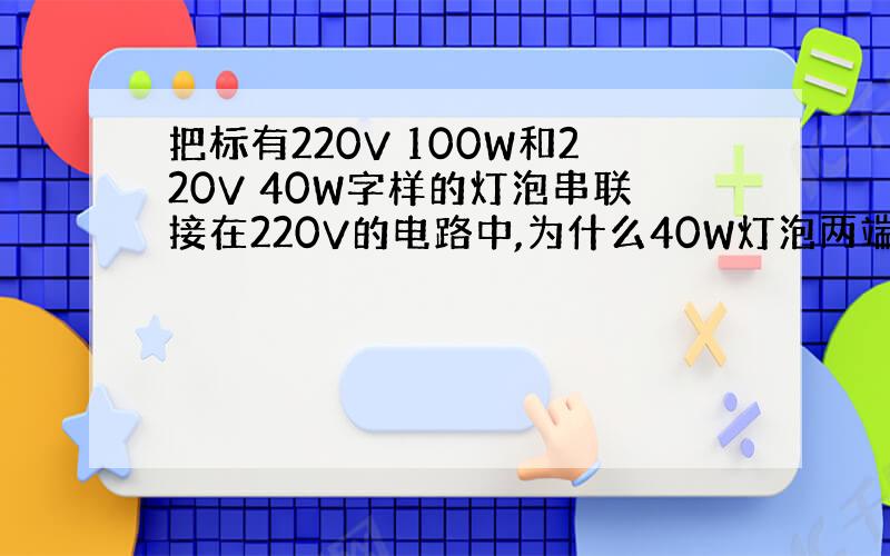 把标有220V 100W和220V 40W字样的灯泡串联接在220V的电路中,为什么40W灯泡两端电压大于100W灯泡两