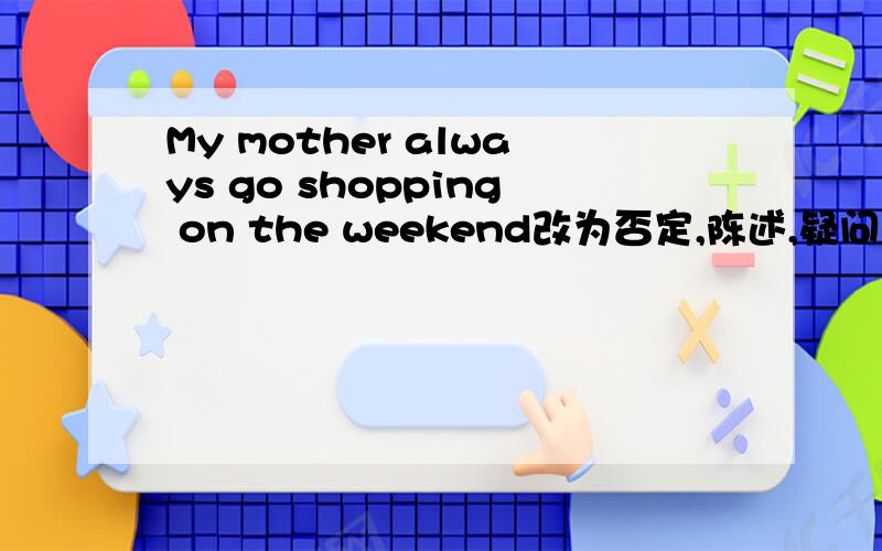 My mother always go shopping on the weekend改为否定,陈述,疑问