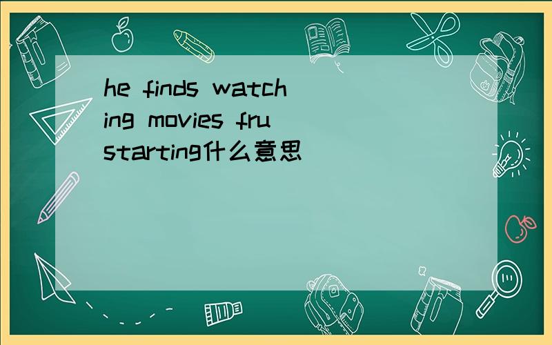 he finds watching movies frustarting什么意思
