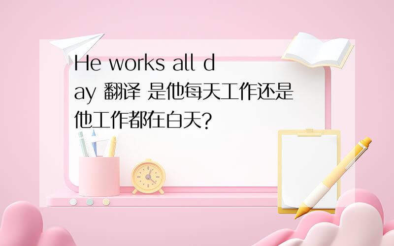 He works all day 翻译 是他每天工作还是他工作都在白天?