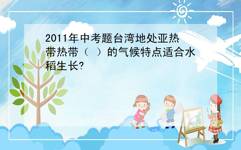 2011年中考题台湾地处亚热带热带（ ）的气候特点适合水稻生长?