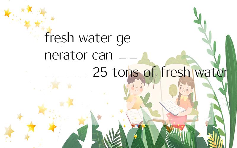 fresh water generator can ______ 25 tons of fresh water