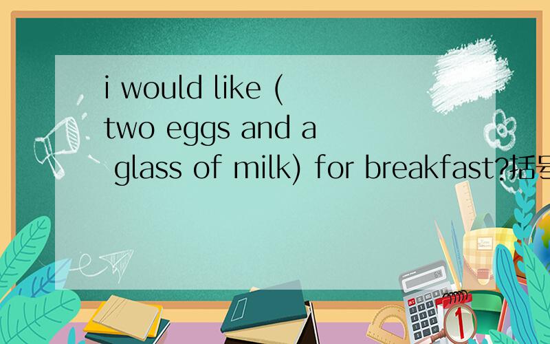i would like (two eggs and a glass of milk) for breakfast?括号