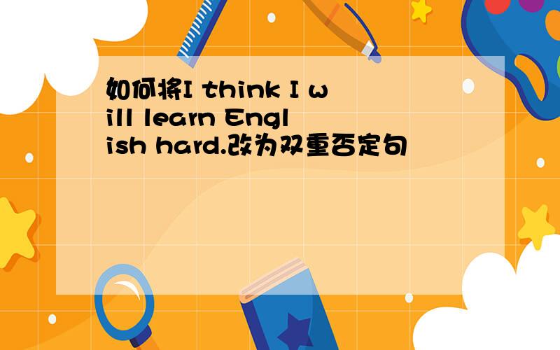 如何将I think I will learn English hard.改为双重否定句