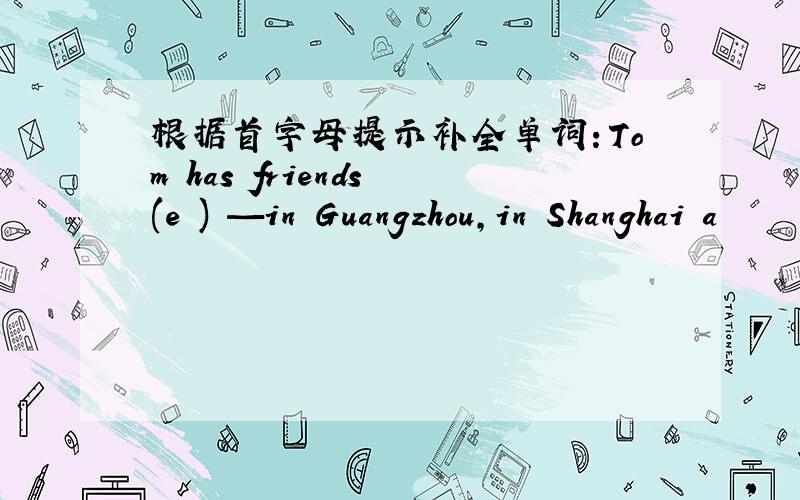 根据首字母提示补全单词：Tom has friends (e ) —in Guangzhou,in Shanghai a
