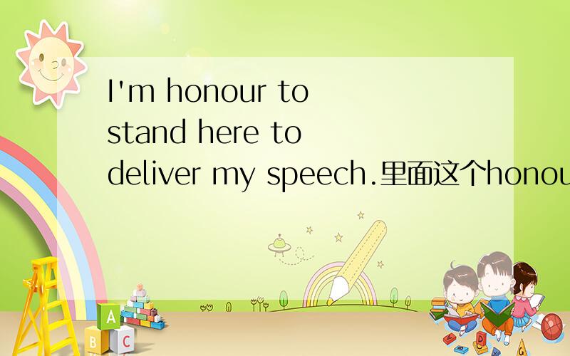 I'm honour to stand here to deliver my speech.里面这个honour用的对不