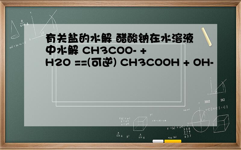 有关盐的水解 醋酸钠在水溶液中水解 CH3COO- + H2O ==(可逆) CH3COOH + OH-