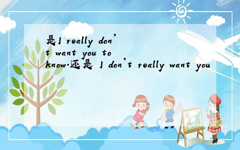 是I really don't want you to know.还是 I don't really want you