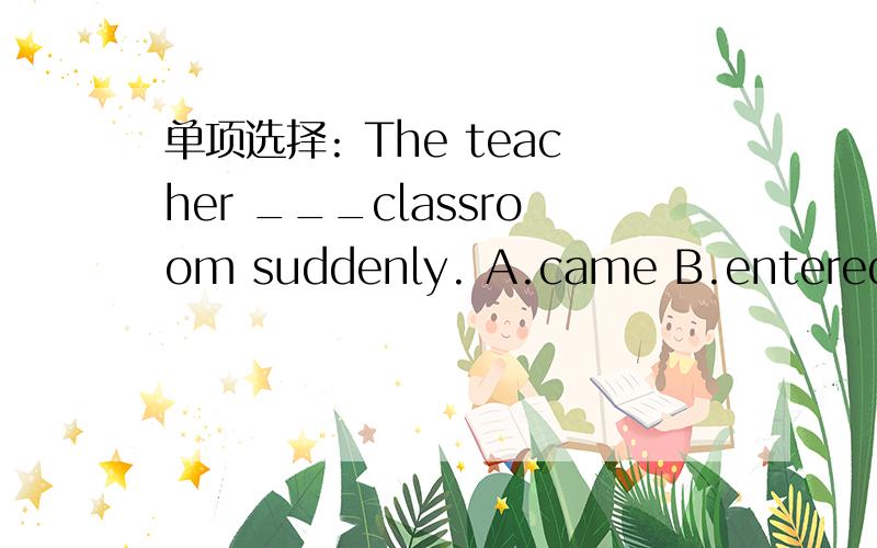 单项选择: The teacher ___classroom suddenly. A.came B.entered C.