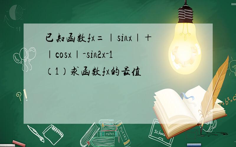 已知函数fx=｜sinx｜＋｜cosx｜-sin2x-1（1）求函数fx的最值