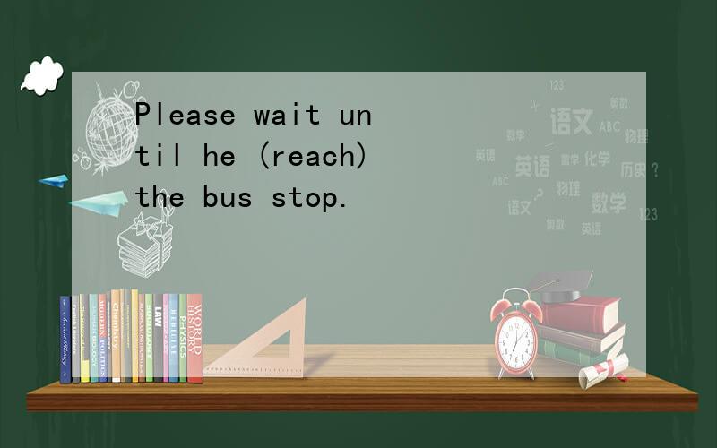 Please wait until he (reach)the bus stop.