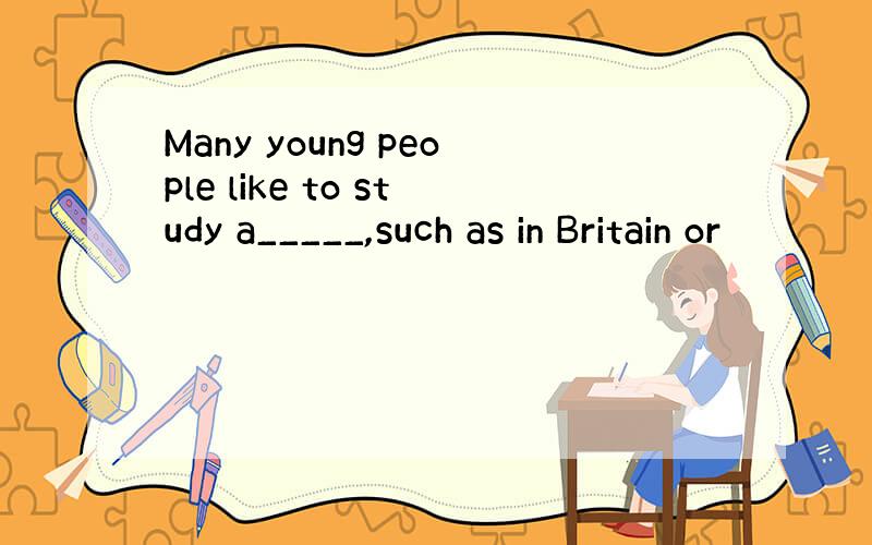Many young people like to study a_____,such as in Britain or