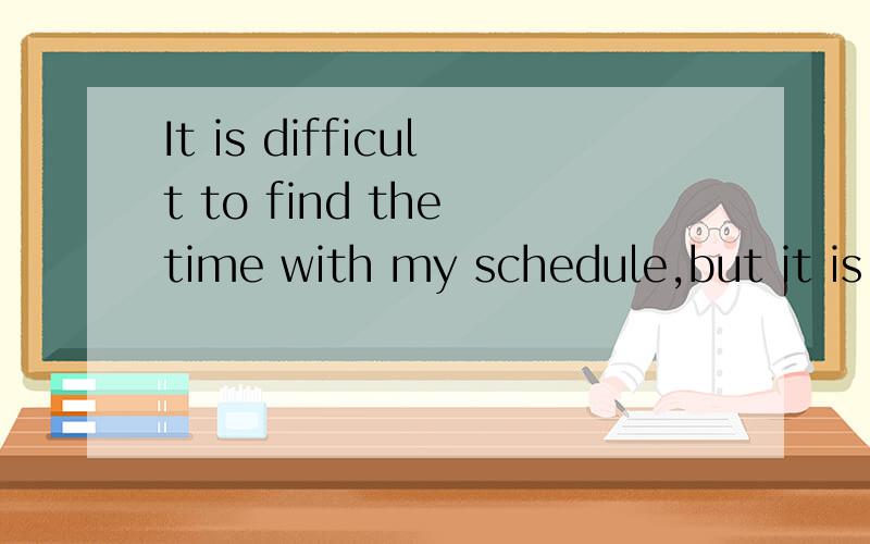 It is difficult to find the time with my schedule,but it is