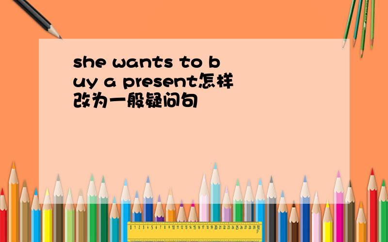 she wants to buy a present怎样改为一般疑问句