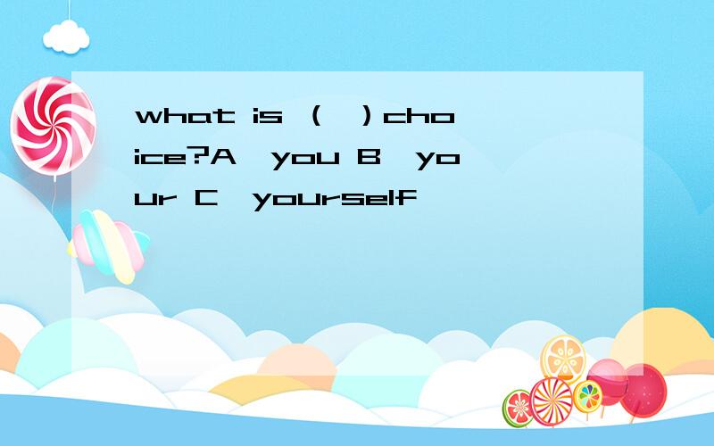 what is （ ）choice?A,you B,your C,yourself