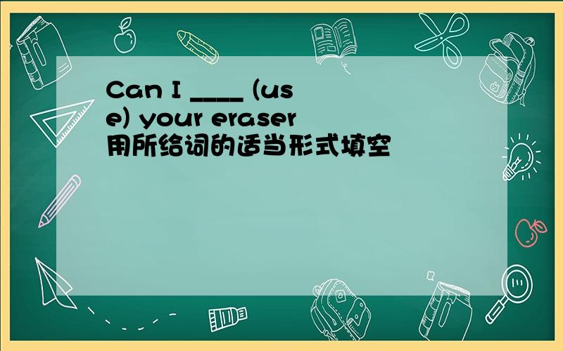 Can I ____ (use) your eraser用所给词的适当形式填空