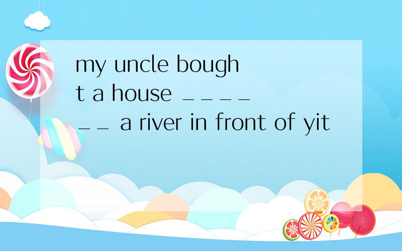 my uncle bought a house ______ a river in front of yit