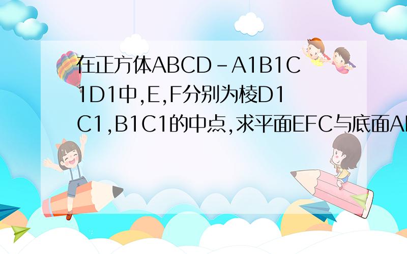 在正方体ABCD-A1B1C1D1中,E,F分别为棱D1C1,B1C1的中点,求平面EFC与底面ABCD所成二面角的正切