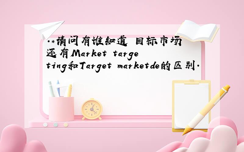·*请问有谁知道 目标市场 还有Market targeting和Target marketde的区别.