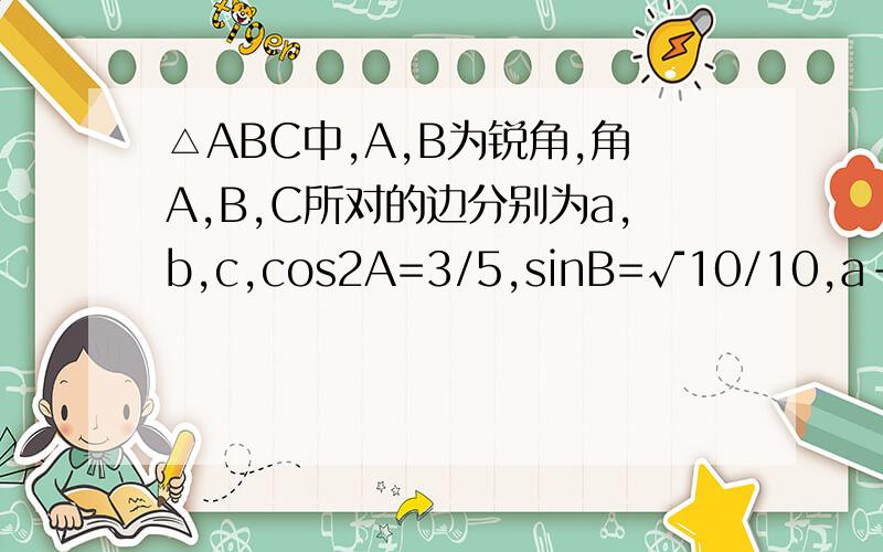 △ABC中,A,B为锐角,角A,B,C所对的边分别为a,b,c,cos2A=3/5,sinB=√10/10,a-b=√2