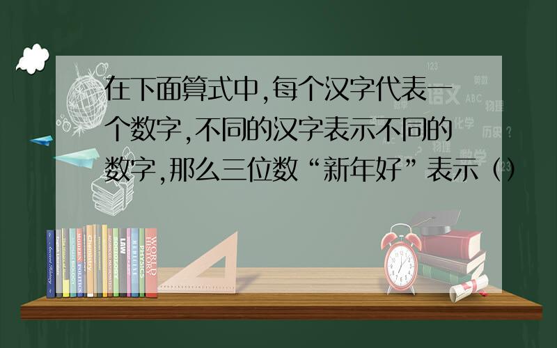 在下面算式中,每个汉字代表一个数字,不同的汉字表示不同的数字,那么三位数“新年好”表示（）