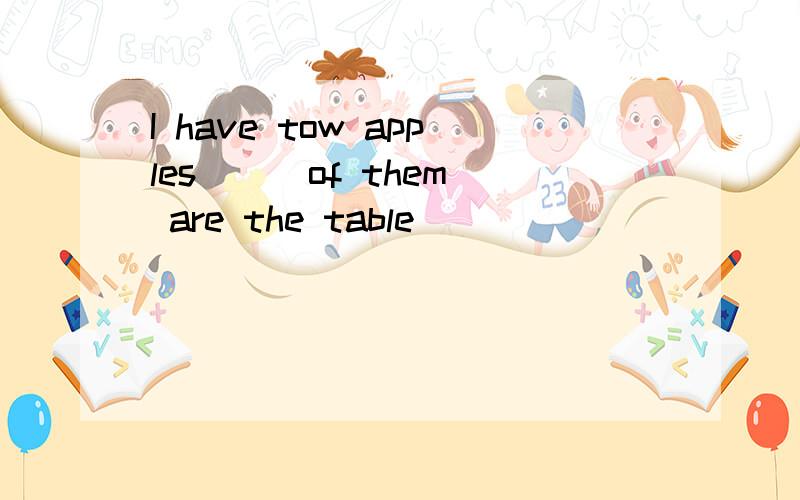 I have tow apples ( )of them are the table